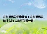 寿乡优品公司做什么（寿乡优品是做什么的 大家可以看一看）