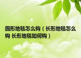 圆形地毯怎么钩（长形地毯怎么钩 长形地毯如何钩）