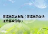 枣泥糕怎么制作（枣泥糕的做法 送给喜欢的你）