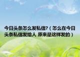 今日头条怎么发私信?（怎么在今日头条私信发给人 原来是这样发的）