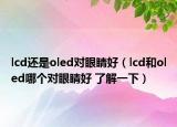 lcd还是oled对眼睛好（lcd和oled哪个对眼睛好 了解一下）