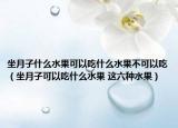 坐月子什么水果可以吃什么水果不可以吃（坐月子可以吃什么水果 这六种水果）