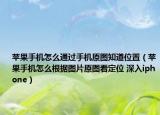 苹果手机怎么通过手机原图知道位置（苹果手机怎么根据图片原图看定位 深入iphone）