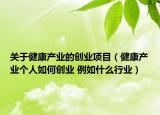 关于健康产业的创业项目（健康产业个人如何创业 例如什么行业）