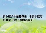 萝卜樱子干菜的做法（干萝卜缨怎么做菜 干萝卜缨的吃法）