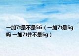 一加7t是不是5G（一加7t是5g吗 一加7t并不是5g）