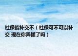 社保能补交不（社保可不可以补交 现在你弄懂了吗）