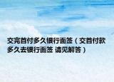 交完首付多久银行面签（交首付款多久去银行面签 请见解答）