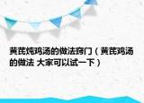 黄芪炖鸡汤的做法窍门（黄芪鸡汤的做法 大家可以试一下）