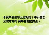 干黄牛肝菌怎么做好吃（牛肝菌怎么做才好吃 黄牛肝菌的做法）