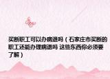 买断职工可以办病退吗（石家庄市买断的职工还能办理病退吗 这些东西你必须要了解）
