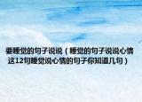 要睡觉的句子说说（睡觉的句子说说心情 这12句睡觉说心情的句子你知道几句）