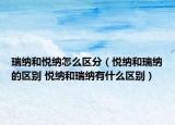 瑞纳和悦纳怎么区分（悦纳和瑞纳的区别 悦纳和瑞纳有什么区别）