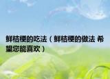 鲜桔梗的吃法（鲜桔梗的做法 希望您能喜欢）