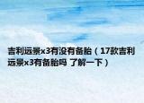 吉利远景x3有没有备胎（17款吉利远景x3有备胎吗 了解一下）