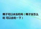 椰子可以冰冻吃吗（椰子冻怎么吃 可以去吃一下）