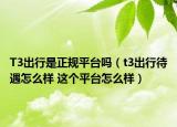 T3出行是正规平台吗（t3出行待遇怎么样 这个平台怎么样）