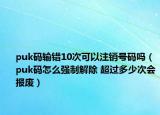 puk码输错10次可以注销号码吗（puk码怎么强制解除 超过多少次会报废）