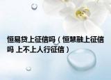 恒易贷上征信吗（恒慧融上征信吗 上不上人行征信）