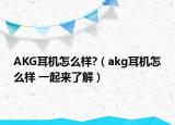 AKG耳机怎么样?（akg耳机怎么样 一起来了解）