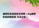 破壁机快速豆浆怎样做（skg破壁机如何做豆浆 方法分享）