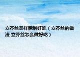 立芥丝怎样腌制好吃（立芥丝的做法 立芥丝怎么做好吃）