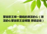 蒙面歌王哪一期唱的潮湿的心（潮湿的心蒙面歌王是哪期 原唱是谁）