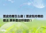 蛋皮肉卷怎么做（蛋皮包肉卷的做法 原来是这样做的）