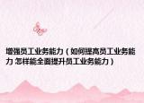 增强员工业务能力（如何提高员工业务能力 怎样能全面提升员工业务能力）