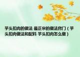 芋头扣肉的做法 最正宗的做法窍门（芋头扣肉做法和配料 芋头扣肉怎么做）