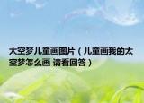 太空梦儿童画图片（儿童画我的太空梦怎么画 请看回答）