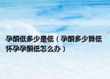 孕酮低多少是低（孕酮多少算低 怀孕孕酮低怎么办）