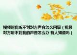 视频时我听不到对方声音怎么回事（视频对方听不到我的声音怎么办 有人知道吗）