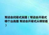 军运会闭幕式直播（军运会开幕式哪个台直播 军运会开幕式从哪里看）