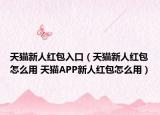 天猫新人红包入口（天猫新人红包怎么用 天猫APP新人红包怎么用）