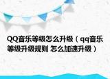 QQ音乐等级怎么升级（qq音乐等级升级规则 怎么加速升级）