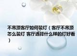 不吊顶客厅如何装灯（客厅不吊顶怎么装灯 客厅选择什么样的灯好看）