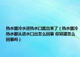 热水器冷水进热水口就出来了（热水器冷热水都从进水口出怎么回事 你知道怎么回事吗）