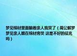 梦见棺材里面躺着亲人我哭了（周公解梦梦见亲人跪在棺材旁哭 这是不好的征兆吗）