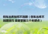 倒车出库如何不刮蹭（倒车出库不刮蹭技巧 需要掌握三个关键点）
