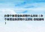 办理个体营业执照有什么坏处（办个体营业执照有什么好处 你知道吗）