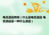 电竞酒店有啥（什么是电竞酒店 电竞酒店是一种什么酒店）