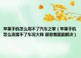 苹果手机怎么用不了汽车之家（苹果手机怎么连接不了车况大师 很容易就能解决）