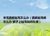 羊毛西裤粘毛怎么办（西裤粘毛裤怎么办 裤子上粘毛如何处理）