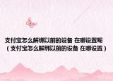 支付宝怎么解绑以前的设备 在哪设置呢（支付宝怎么解绑以前的设备 在哪设置）