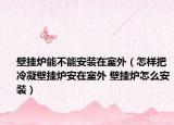 壁挂炉能不能安装在室外（怎样把冷凝壁挂炉安在室外 壁挂炉怎么安装）