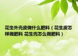 花生外壳皮做什么肥料（花生皮怎样做肥料 花生壳怎么做肥料）