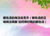 鲫鱼汤的做法美食杰（鲫鱼汤的正确做法喝鲫 如何做好喝的鲫鱼汤）