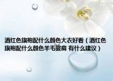 酒红色旗袍配什么颜色大衣好看（酒红色旗袍配什么颜色羊毛披肩 有什么建议）