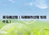 装马桶过程（马桶制作过程 包括什么）